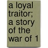 A Loyal Traitor; A Story Of The War Of 1 door James Barnes