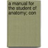 A Manual For The Student Of Anatomy; Con