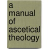 A Manual Of Ascetical Theology door Arthur Devine