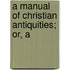 A Manual Of Christian Antiquities; Or, A