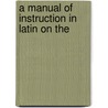 A Manual Of Instruction In Latin On The by Unknown