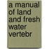 A Manual Of Land And Fresh Water Vertebr