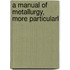 A Manual Of Metallurgy, More Particularl