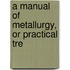 A Manual Of Metallurgy, Or Practical Tre