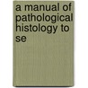 A Manual Of Pathological Histology To Se by Eduard Rindfleisch