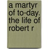 A Martyr Of To-Day. The Life Of Robert R door James H. Ross