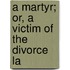 A Martyr; Or, A Victim Of The Divorce La