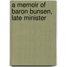 A Memoir Of Baron Bunsen, Late Minister by Frances Waddington Bunsen