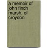 A Memoir Of John Finch Marsh, Of Croydon by John Finch Marsh