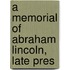A Memorial Of Abraham Lincoln, Late Pres