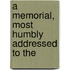 A Memorial, Most Humbly Addressed To The
