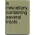 A Miscellany, Containing Several Tracts