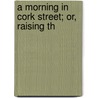 A Morning In Cork Street; Or, Raising Th by Unknown