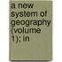 A New System Of Geography (Volume 1); In