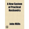 A New System Of Practical Husbandry door John Mills