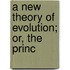 A New Theory Of Evolution; Or, The Princ