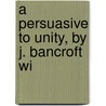 A Persuasive To Unity, By J. Bancroft Wi door Joseph Bancroft