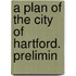 A Plan Of The City Of Hartford. Prelimin