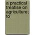 A Practical Treatise On Agriculture; To