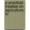 A Practical Treatise On Agriculture; To door David Dickson