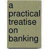 A Practical Treatise On Banking by James William Gilbart