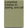A Practical Treatise On Dyeing, And Call door Thomas Cooper