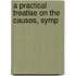 A Practical Treatise On The Causes, Symp