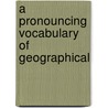 A Pronouncing Vocabulary Of Geographical door Wendy Chisholm