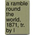 A Ramble Round The World, 1871, Tr. By L