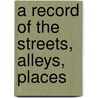A Record Of The Streets, Alleys, Places by Boston Street Laying-Out Dept