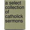 A Select Collection Of Catholick Sermons door General Books