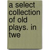 A Select Collection Of Old Plays. In Twe door Robert Dodsley