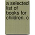 A Selected List Of Books For Children. C