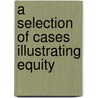 A Selection Of Cases Illustrating Equity by Eli Richard Shipp