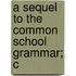 A Sequel To The Common School Grammar; C