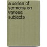 A Series Of Sermons On Various Subjects