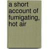 A Short Account Of Fumigating, Hot Air by Unknown