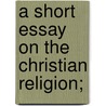 A Short Essay On The Christian Religion; door Francis Eyre