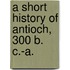 A Short History Of Antioch, 300 B. C.-A.