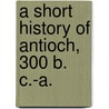 A Short History Of Antioch, 300 B. C.-A. door Bouchier
