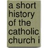 A Short History Of The Catholic Church I