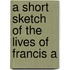 A Short Sketch Of The Lives Of Francis A