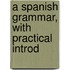 A Spanish Grammar, With Practical Introd