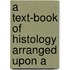 A Text-Book Of Histology Arranged Upon A