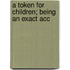 A Token For Children; Being An Exact Acc
