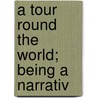 A Tour Round The World; Being A Narrativ by William Corry