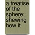 A Treatise Of The Sphere; Shewing How It