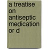 A Treatise On Antiseptic Medication Or D by Nicholas Francis Cooke