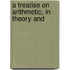 A Treatise On Arithmetic, In Theory And