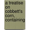 A Treatise On Cobbett's Corn, Containing door William Cobbett